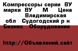 Компрессоры серии 4ВУ марки 4ВУ1-5/9М32 › Цена ­ 222 - Владимирская обл., Судогодский р-н Бизнес » Оборудование   